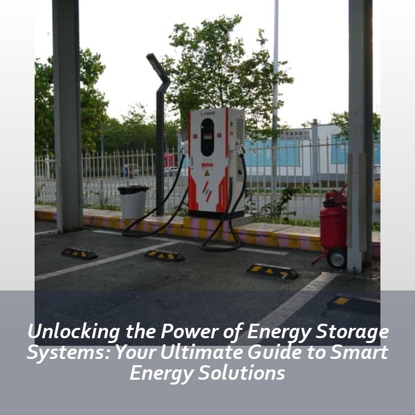 Unlocking the Power of Energy Storage Systems: Your Ultimate Guide to Smart Energy Solutions